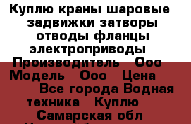 Куплю краны шаровые  задвижки затворы отводы фланцы электроприводы › Производитель ­ Ооо › Модель ­ Ооо › Цена ­ 2 000 - Все города Водная техника » Куплю   . Самарская обл.,Новокуйбышевск г.